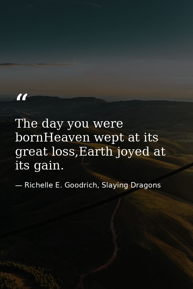 The day you were bornHeaven wept at its great loss,Earth joyed at its gain. — Richelle E. Goodrich, Slaying Dragons