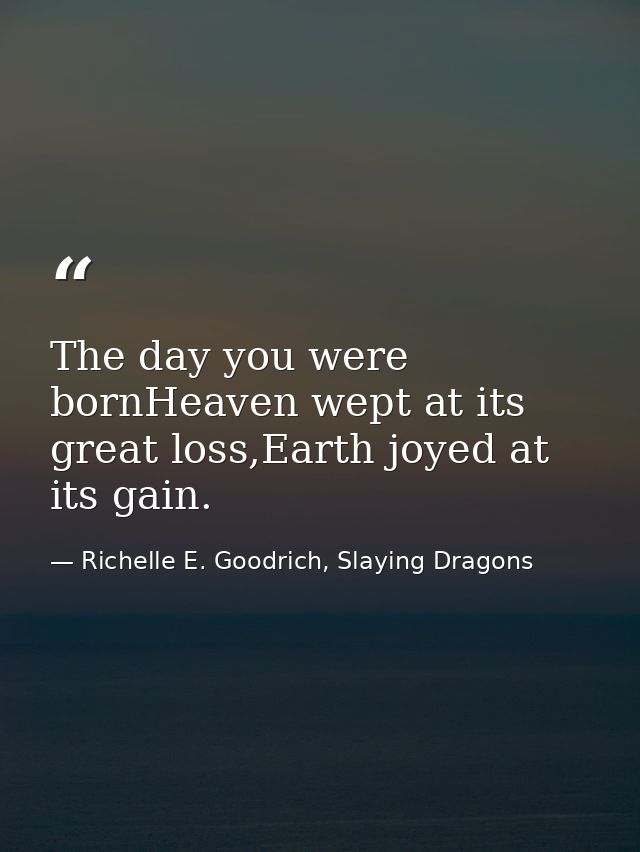 The day you were bornHeaven wept at its great loss,Earth joyed at its gain. — Richelle E. Goodrich, Slaying Dragons