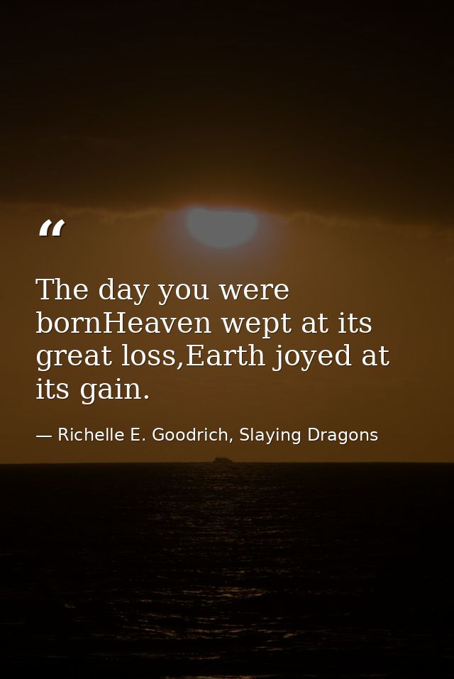 The day you were bornHeaven wept at its great loss,Earth joyed at its gain. — Richelle E. Goodrich, Slaying Dragons