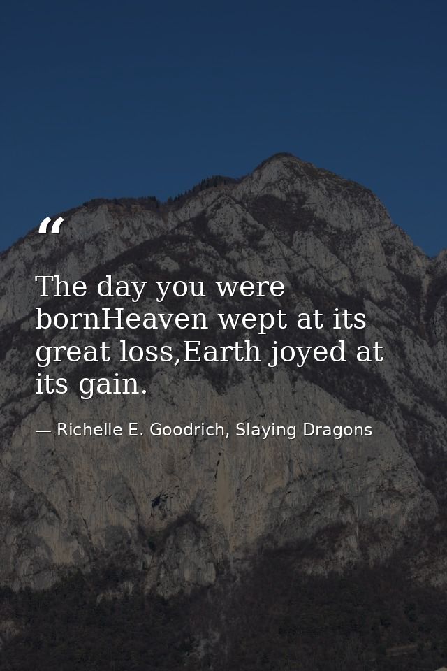The day you were bornHeaven wept at its great loss,Earth joyed at its gain. — Richelle E. Goodrich, Slaying Dragons