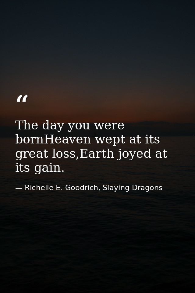 The day you were bornHeaven wept at its great loss,Earth joyed at its gain. — Richelle E. Goodrich, Slaying Dragons