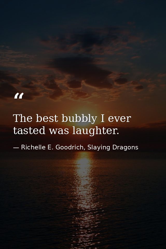 The best bubbly I ever tasted was laughter. — Richelle E. Goodrich, Slaying Dragons