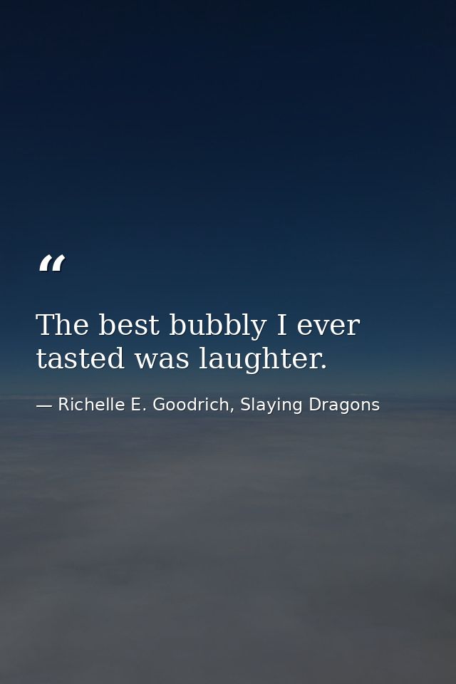The best bubbly I ever tasted was laughter. — Richelle E. Goodrich, Slaying Dragons