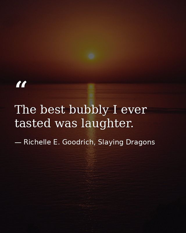 The best bubbly I ever tasted was laughter. — Richelle E. Goodrich, Slaying Dragons