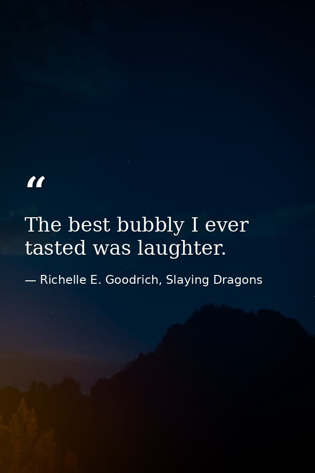 The best bubbly I ever tasted was laughter. — Richelle E. Goodrich, Slaying Dragons