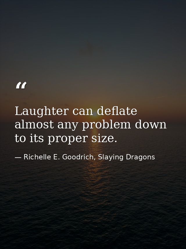 Laughter can deflate almost any problem down to its proper size. — Richelle E. Goodrich, Slaying Dragons