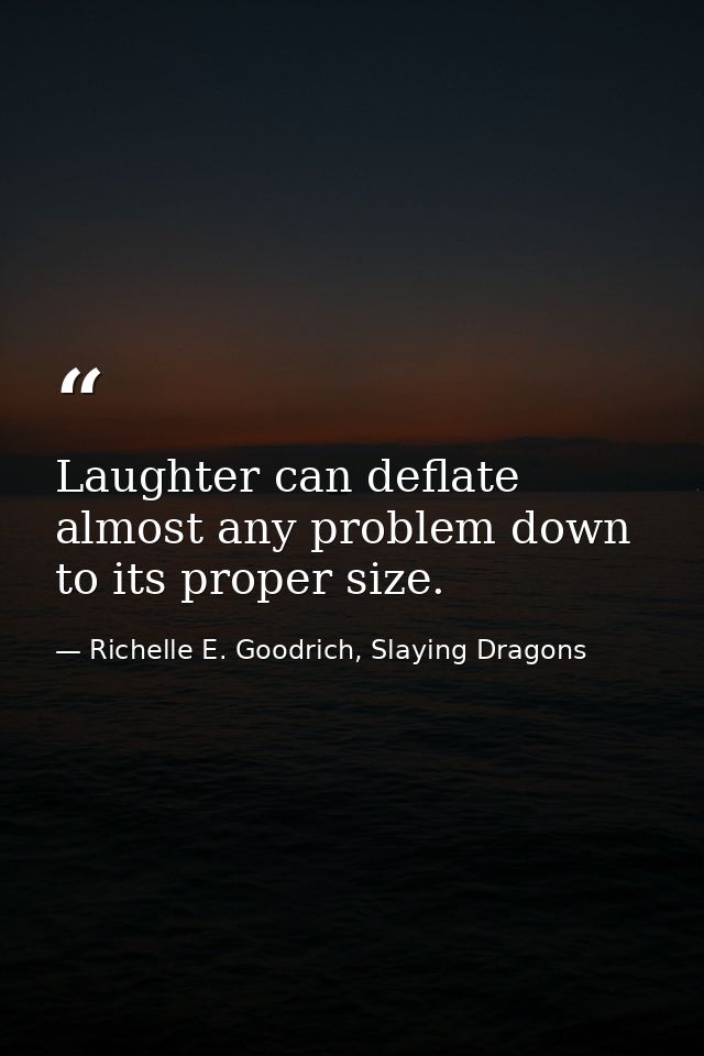 Laughter can deflate almost any problem down to its proper size. — Richelle E. Goodrich, Slaying Dragons