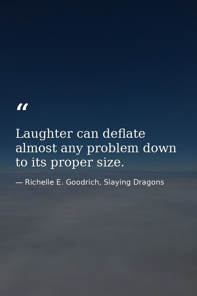 Laughter can deflate almost any problem down to its proper size. — Richelle E. Goodrich, Slaying Dragons