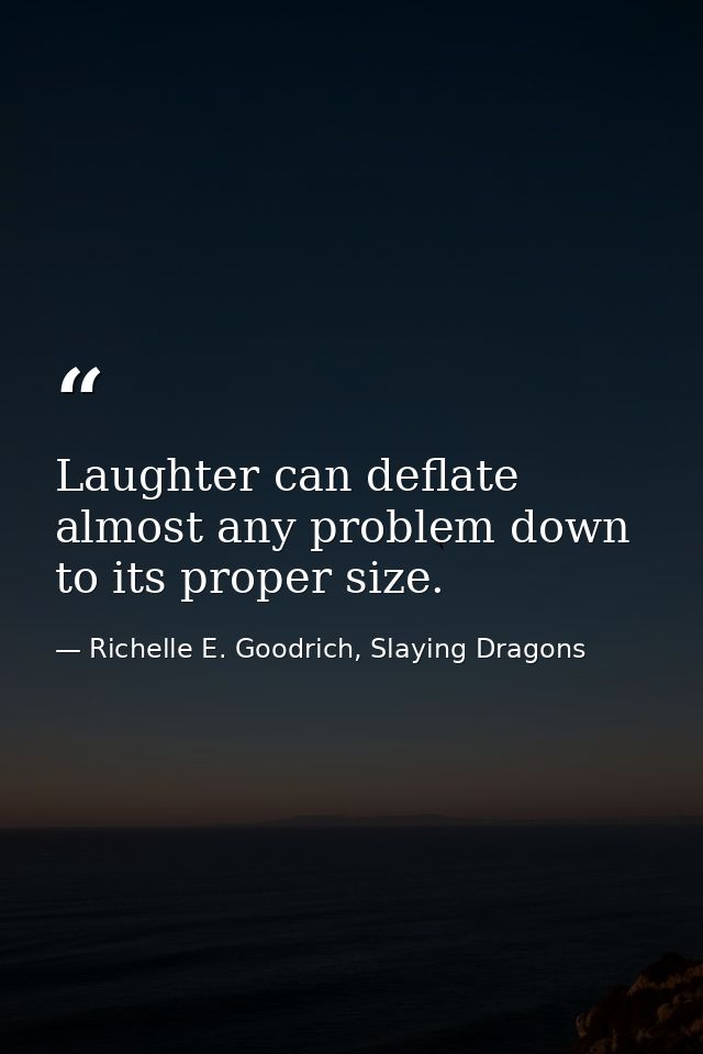 Laughter can deflate almost any problem down to its proper size. — Richelle E. Goodrich, Slaying Dragons