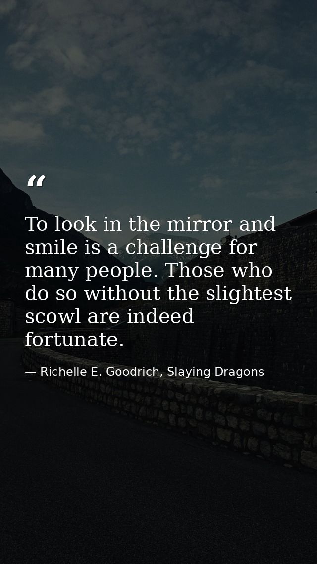 To look in the mirror and smile is a challenge for many people. Those who do so without the slightest scowl are indeed f — Richelle E. Goodrich, Slaying Dragons