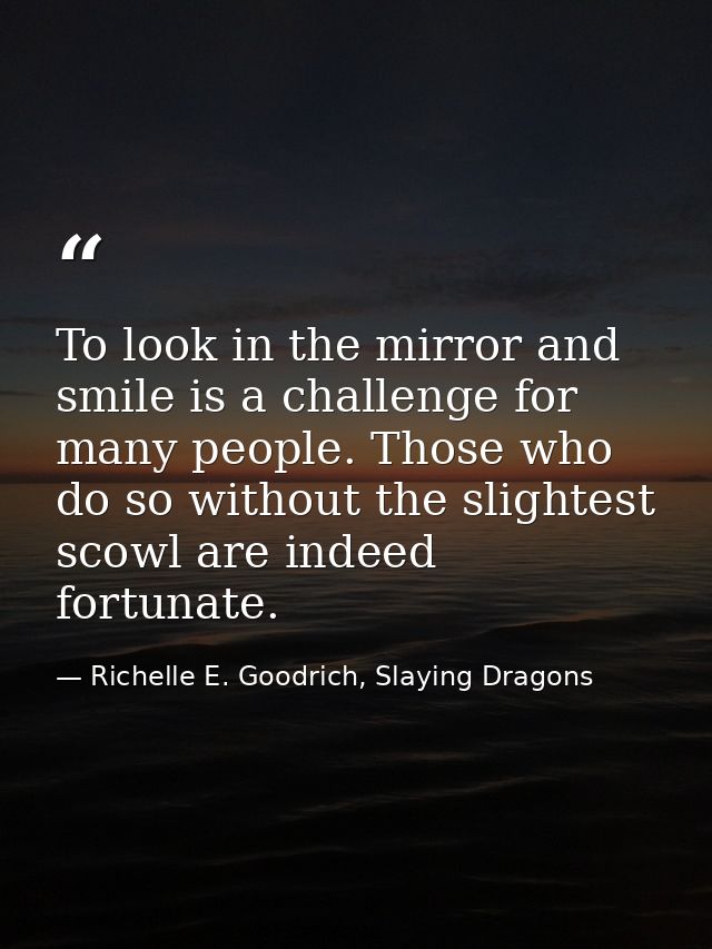 To look in the mirror and smile is a challenge for many people. Those who do so without the slightest scowl are indeed f — Richelle E. Goodrich, Slaying Dragons