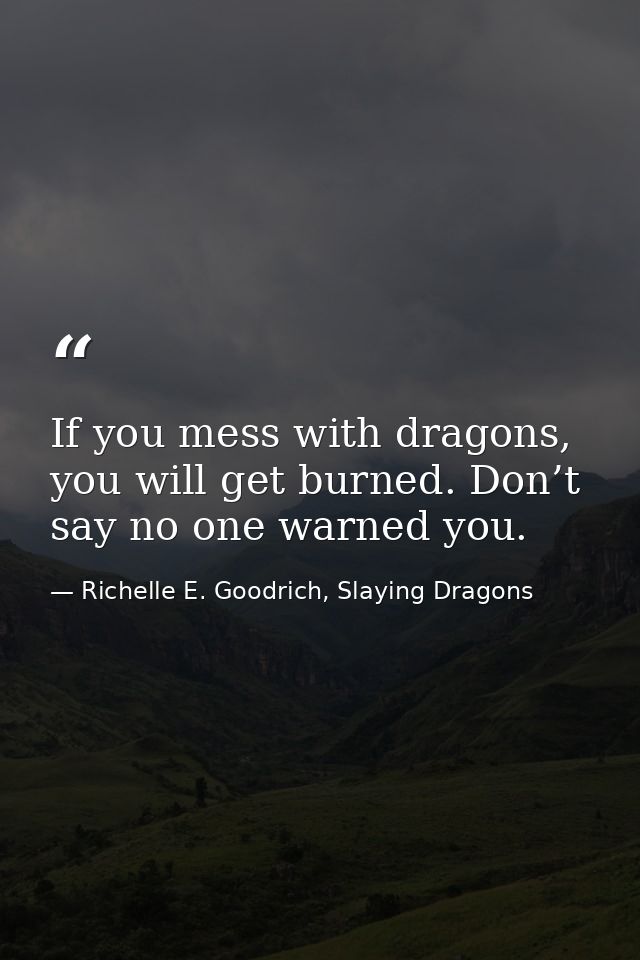 If you mess with dragons, you will get burned. Don’t say no one warned you. — Richelle E. Goodrich, Slaying Dragons