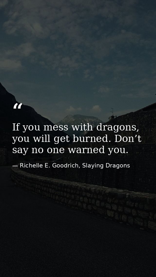 If you mess with dragons, you will get burned. Don’t say no one warned you. — Richelle E. Goodrich, Slaying Dragons