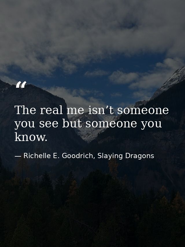 The real me isn’t someone you see but someone you know. — Richelle E. Goodrich, Slaying Dragons