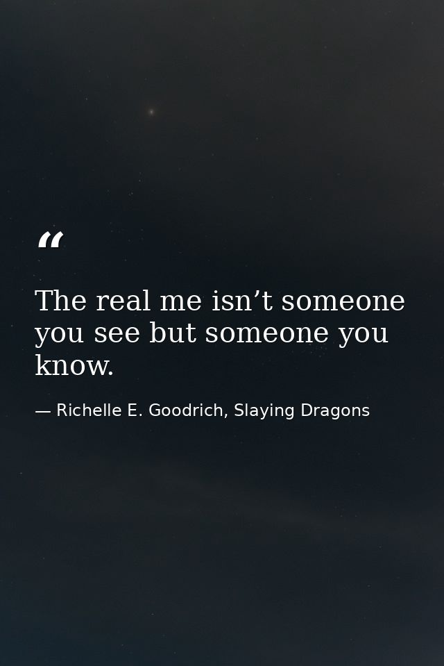 The real me isn’t someone you see but someone you know. — Richelle E. Goodrich, Slaying Dragons