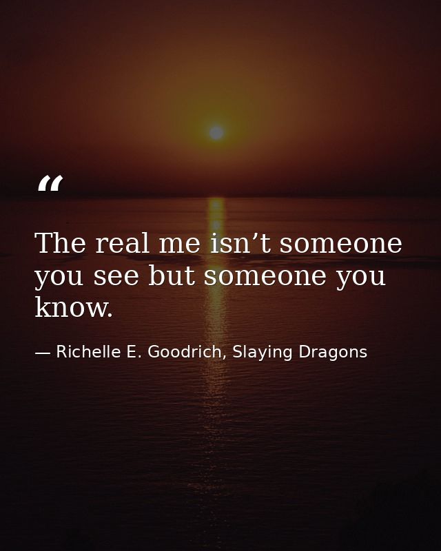 The real me isn’t someone you see but someone you know. — Richelle E. Goodrich, Slaying Dragons
