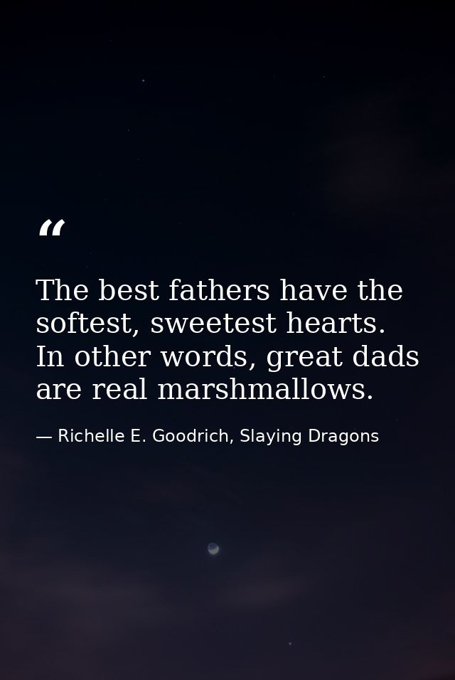 The best fathers have the softest, sweetest hearts. In other words, great dads are real marshmallows. — Richelle E. Goodrich, Slaying Dragons