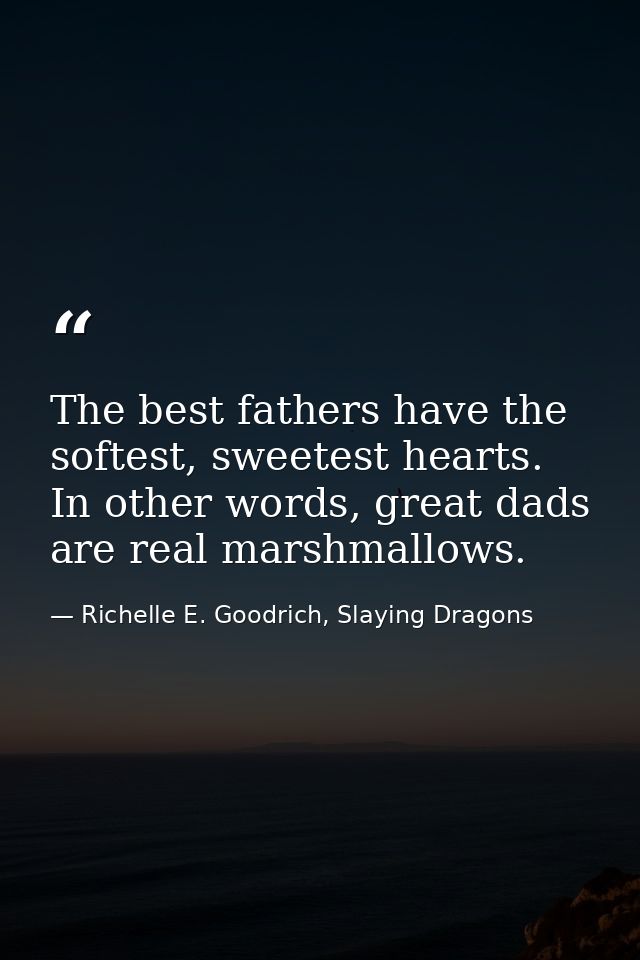 The best fathers have the softest, sweetest hearts. In other words, great dads are real marshmallows. — Richelle E. Goodrich, Slaying Dragons