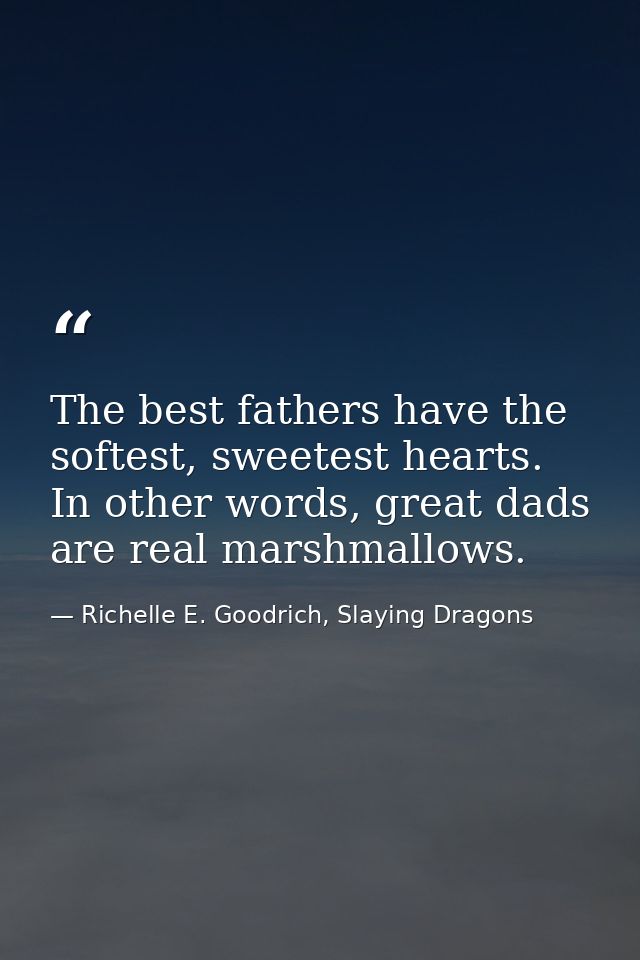 The best fathers have the softest, sweetest hearts. In other words, great dads are real marshmallows. — Richelle E. Goodrich, Slaying Dragons