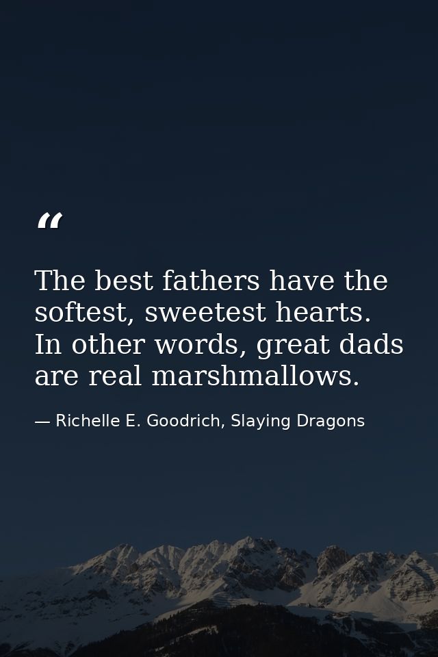 The best fathers have the softest, sweetest hearts. In other words, great dads are real marshmallows. — Richelle E. Goodrich, Slaying Dragons
