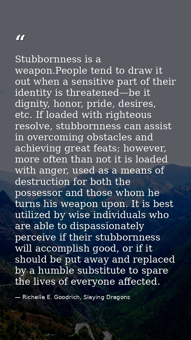 Stubbornness is a weapon.People tend to draw it out when a sensitive part of their identity is threatened—be it dignity, — Richelle E. Goodrich, Slaying Dragons