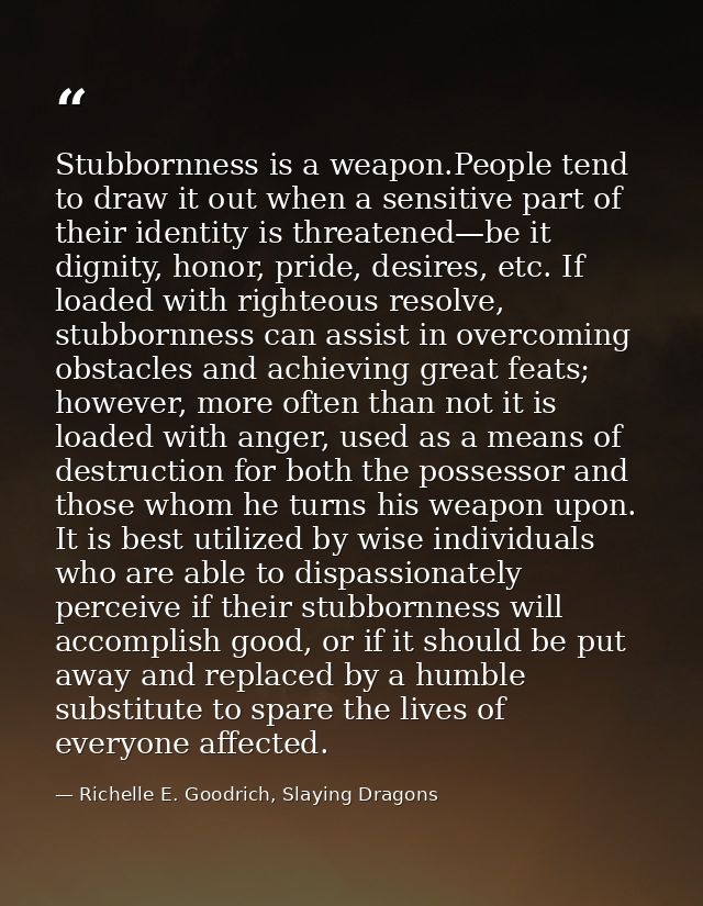 Stubbornness is a weapon.People tend to draw it out when a sensitive part of their identity is threatened—be it dignity, — Richelle E. Goodrich, Slaying Dragons