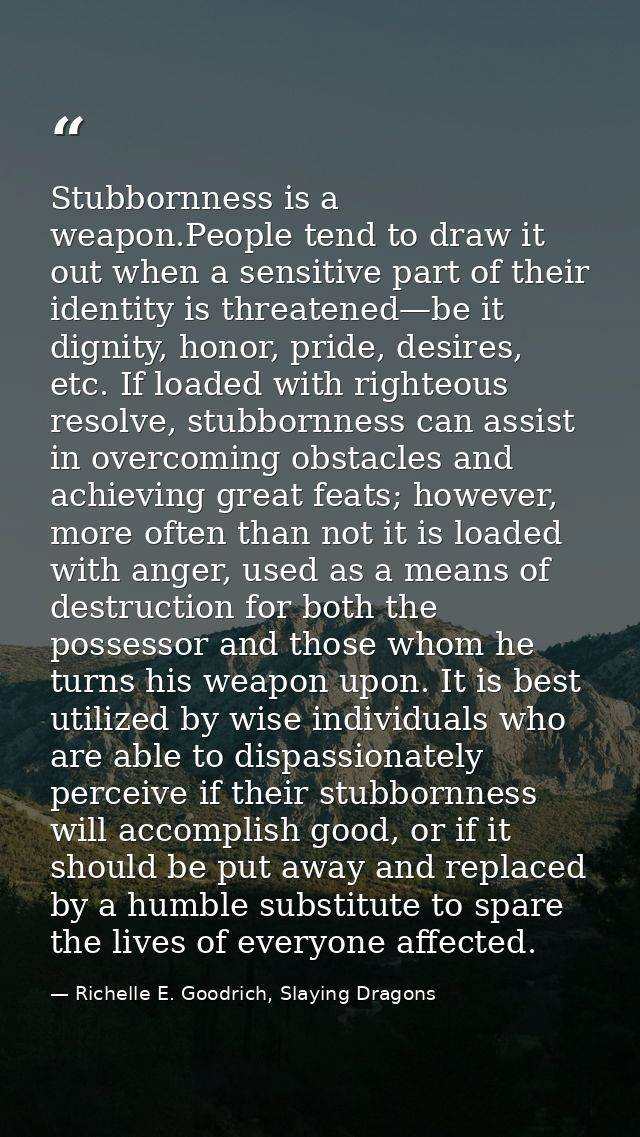 Stubbornness is a weapon.People tend to draw it out when a sensitive part of their identity is threatened—be it dignity, — Richelle E. Goodrich, Slaying Dragons
