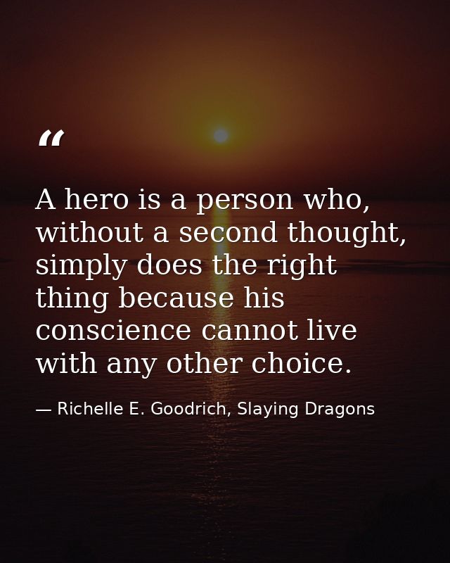 A hero is a person who, without a second thought, simply does the right thing because his conscience cannot live with an — Richelle E. Goodrich, Slaying Dragons