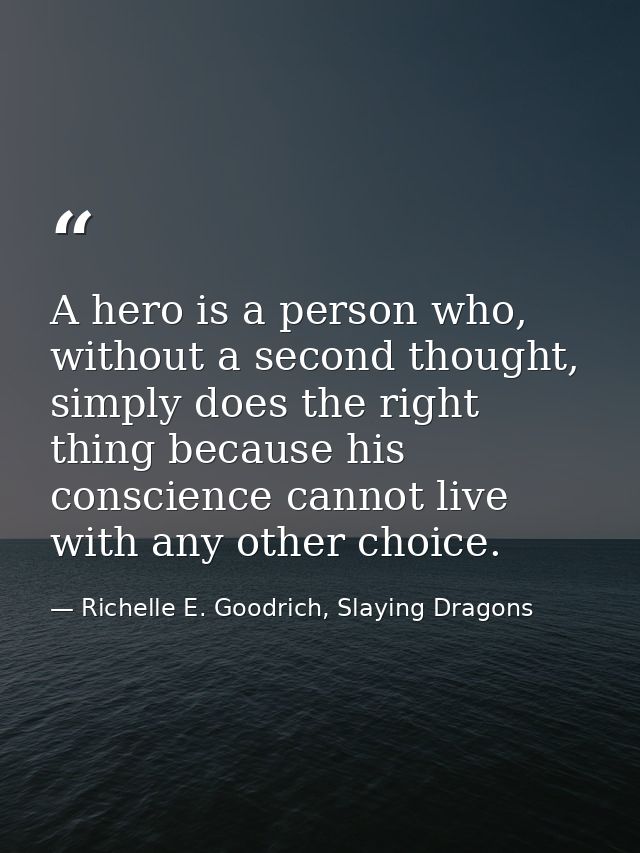 A hero is a person who, without a second thought, simply does the right thing because his conscience cannot live with an — Richelle E. Goodrich, Slaying Dragons