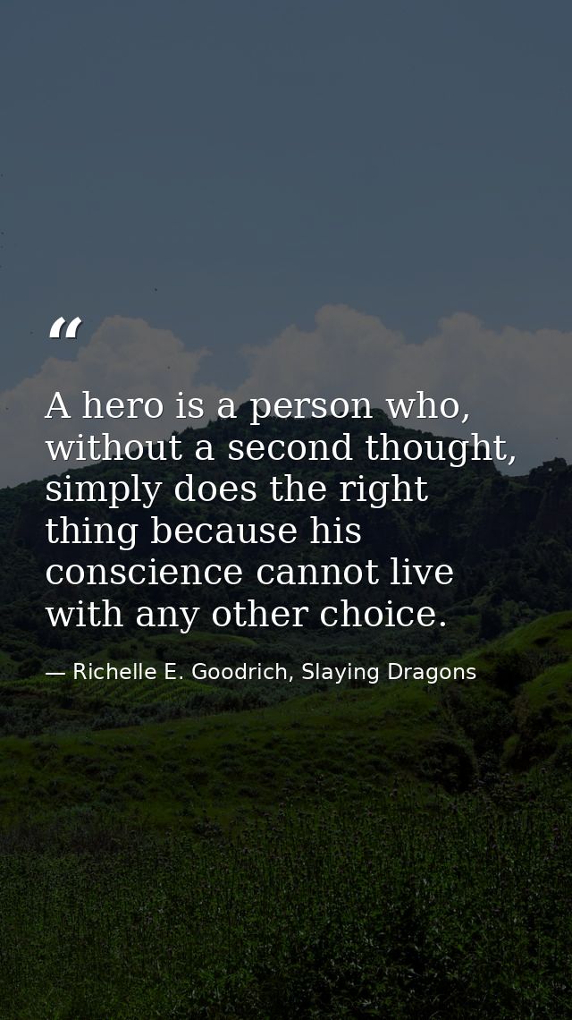 A hero is a person who, without a second thought, simply does the right thing because his conscience cannot live with an — Richelle E. Goodrich, Slaying Dragons