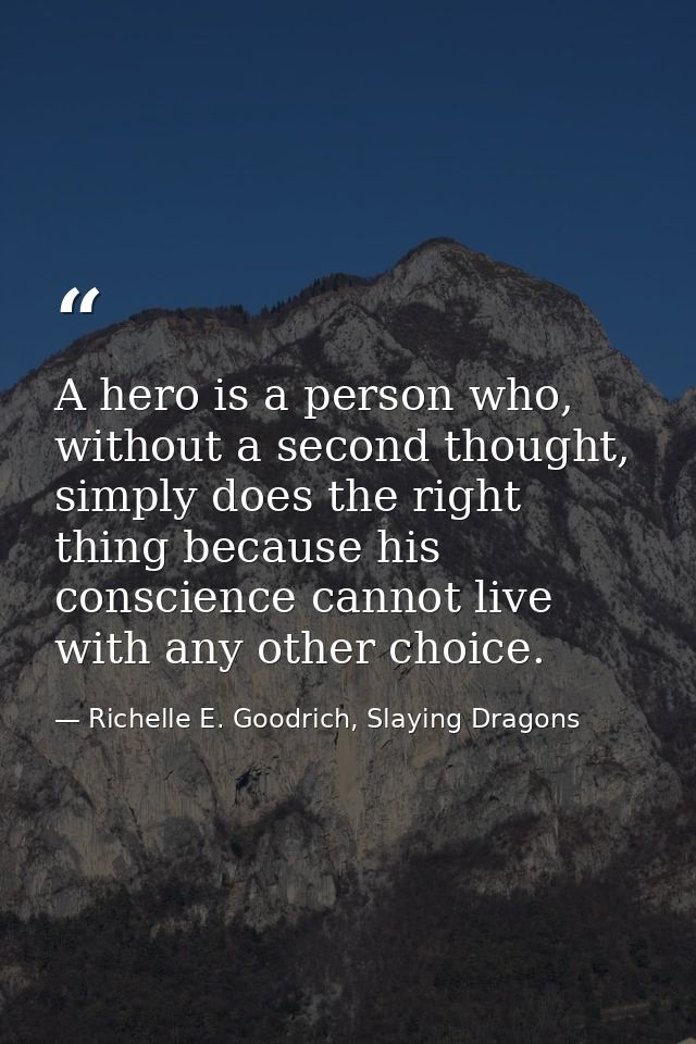 A hero is a person who, without a second thought, simply does the right thing because his conscience cannot live with an — Richelle E. Goodrich, Slaying Dragons