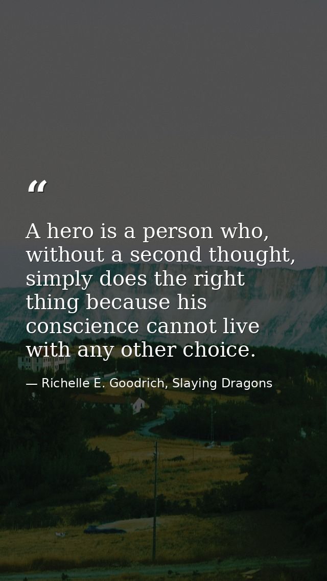 A hero is a person who, without a second thought, simply does the right thing because his conscience cannot live with an — Richelle E. Goodrich, Slaying Dragons
