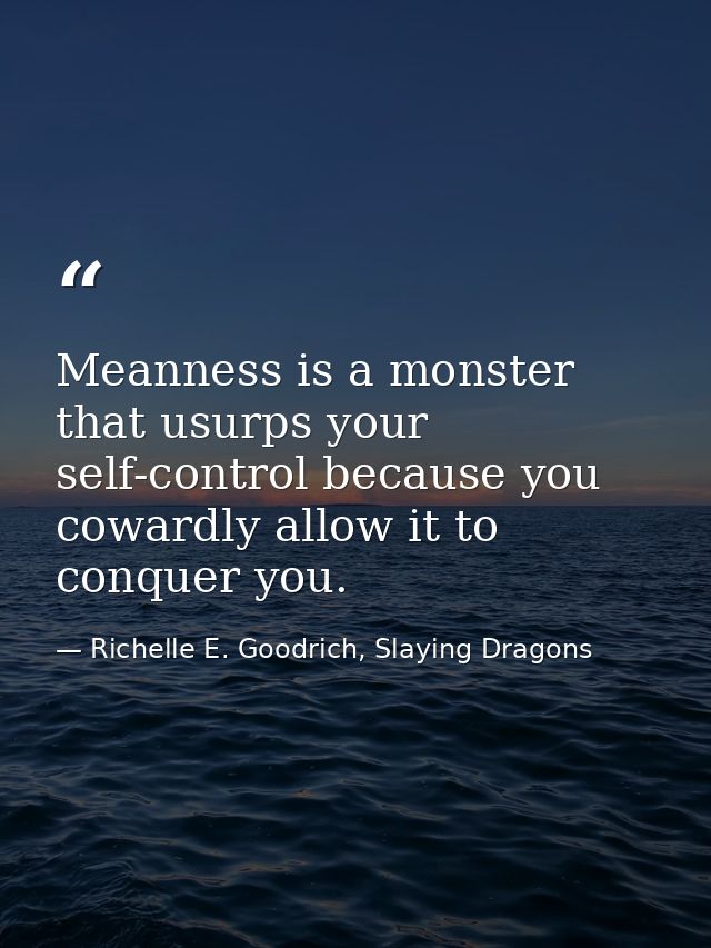 Meanness is a monster that usurps your self-control because you cowardly allow it to conquer you. — Richelle E. Goodrich, Slaying Dragons