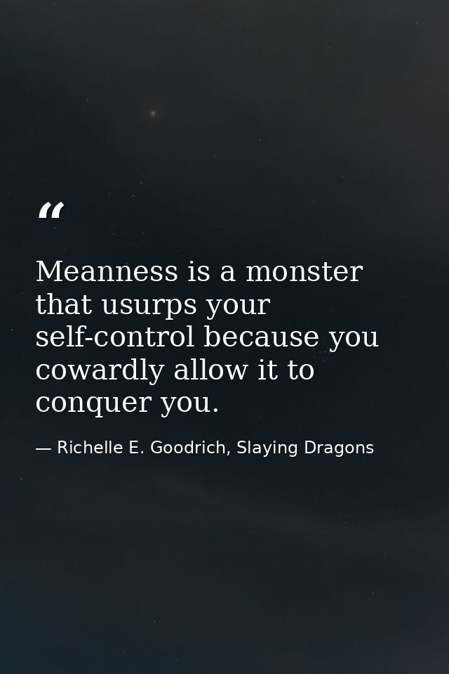 Meanness is a monster that usurps your self-control because you cowardly allow it to conquer you. — Richelle E. Goodrich, Slaying Dragons