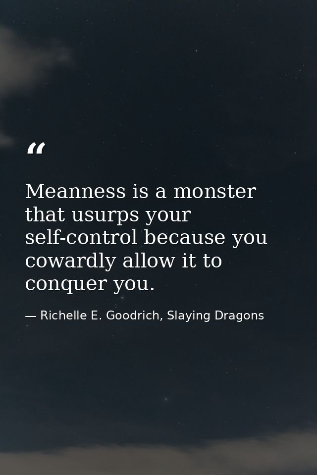 Meanness is a monster that usurps your self-control because you cowardly allow it to conquer you. — Richelle E. Goodrich, Slaying Dragons