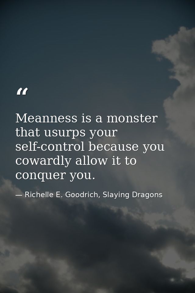 Meanness is a monster that usurps your self-control because you cowardly allow it to conquer you. — Richelle E. Goodrich, Slaying Dragons