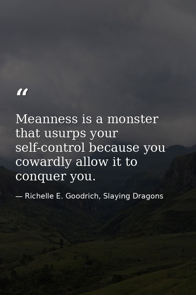 Meanness is a monster that usurps your self-control because you cowardly allow it to conquer you. — Richelle E. Goodrich, Slaying Dragons