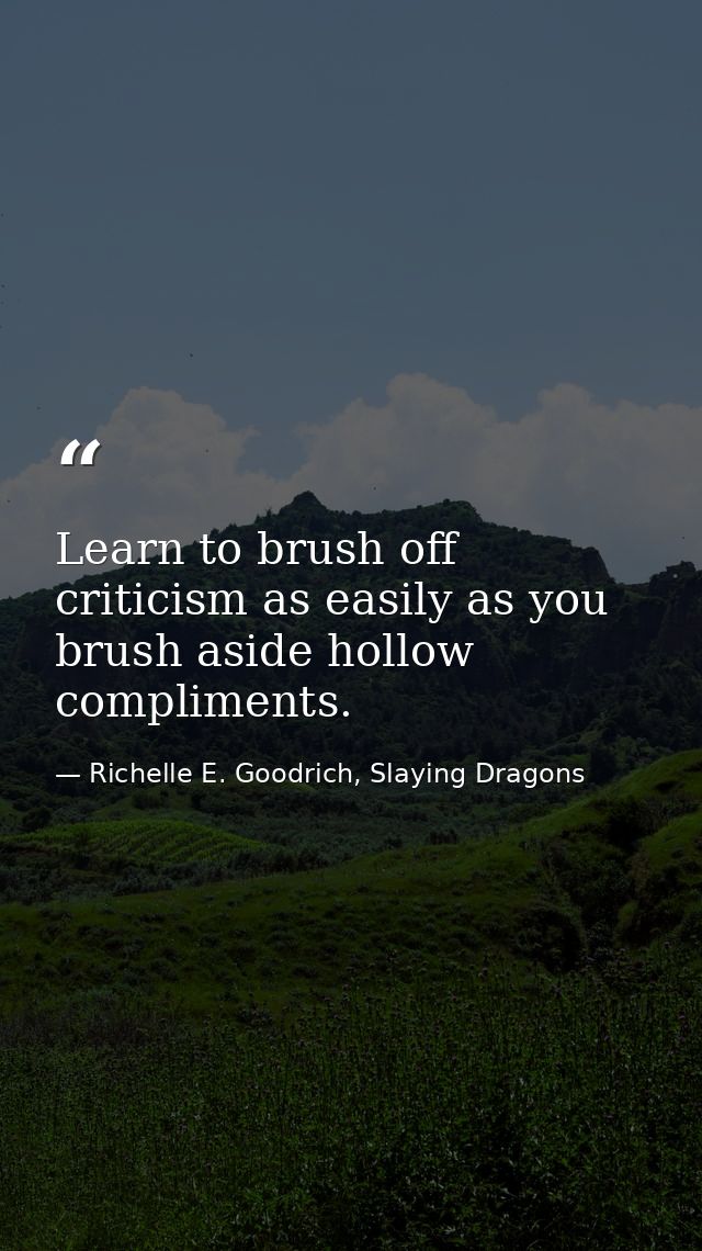Learn to brush off criticism as easily as you brush aside hollow compliments. — Richelle E. Goodrich, Slaying Dragons