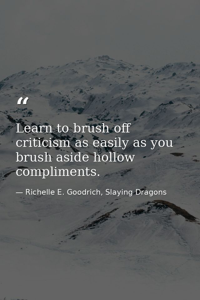 Learn to brush off criticism as easily as you brush aside hollow compliments. — Richelle E. Goodrich, Slaying Dragons