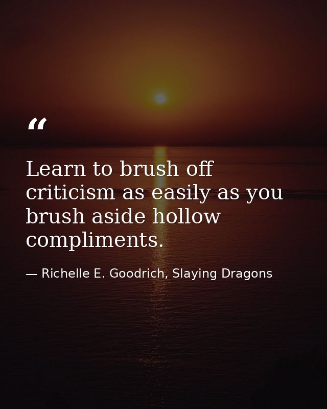 Learn to brush off criticism as easily as you brush aside hollow compliments. — Richelle E. Goodrich, Slaying Dragons