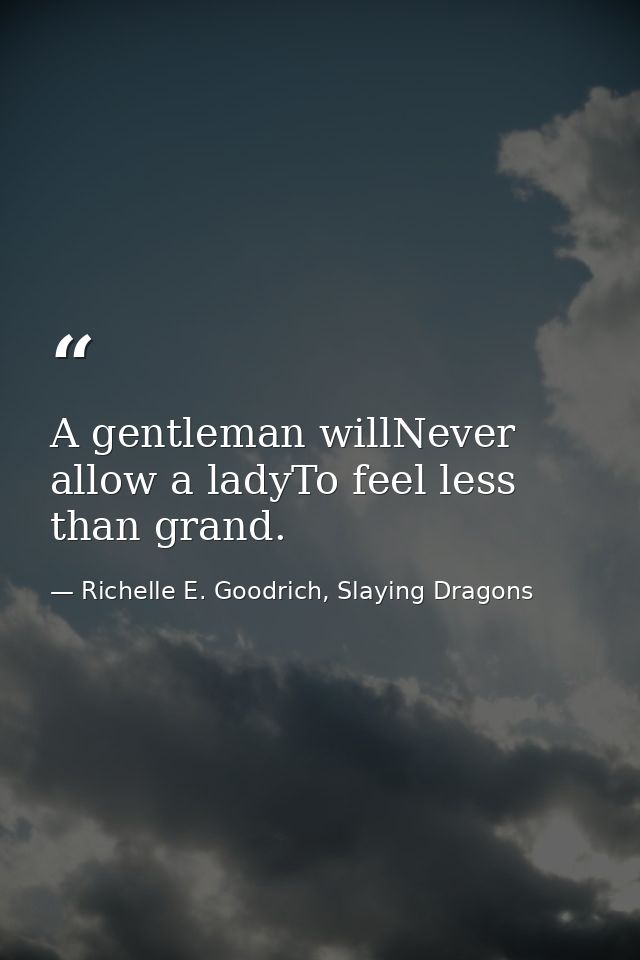 A gentleman willNever allow a ladyTo feel less than grand. — Richelle E. Goodrich, Slaying Dragons
