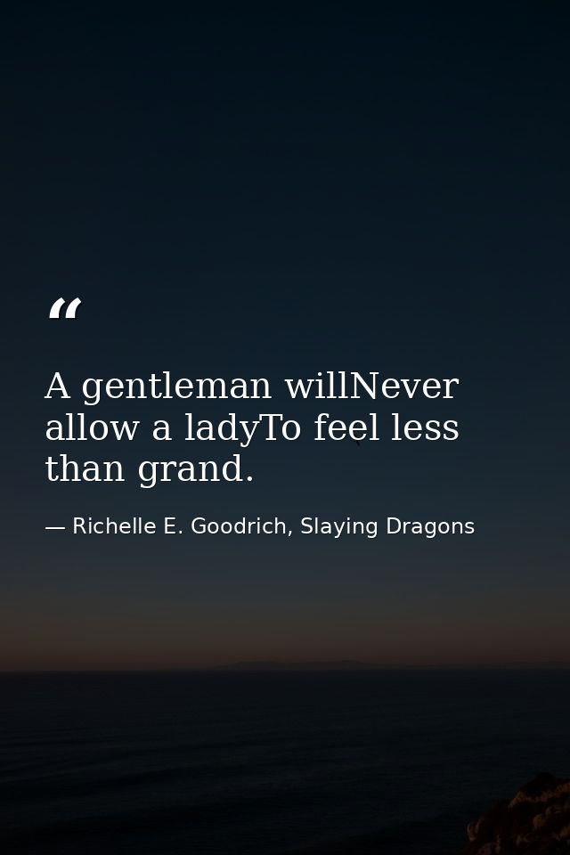 A gentleman willNever allow a ladyTo feel less than grand. — Richelle E. Goodrich, Slaying Dragons