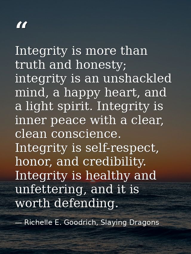 Integrity is more than truth and honesty; integrity is an unshackled mind, a happy heart, and a light spirit. Integrity  — Richelle E. Goodrich, Slaying Dragons