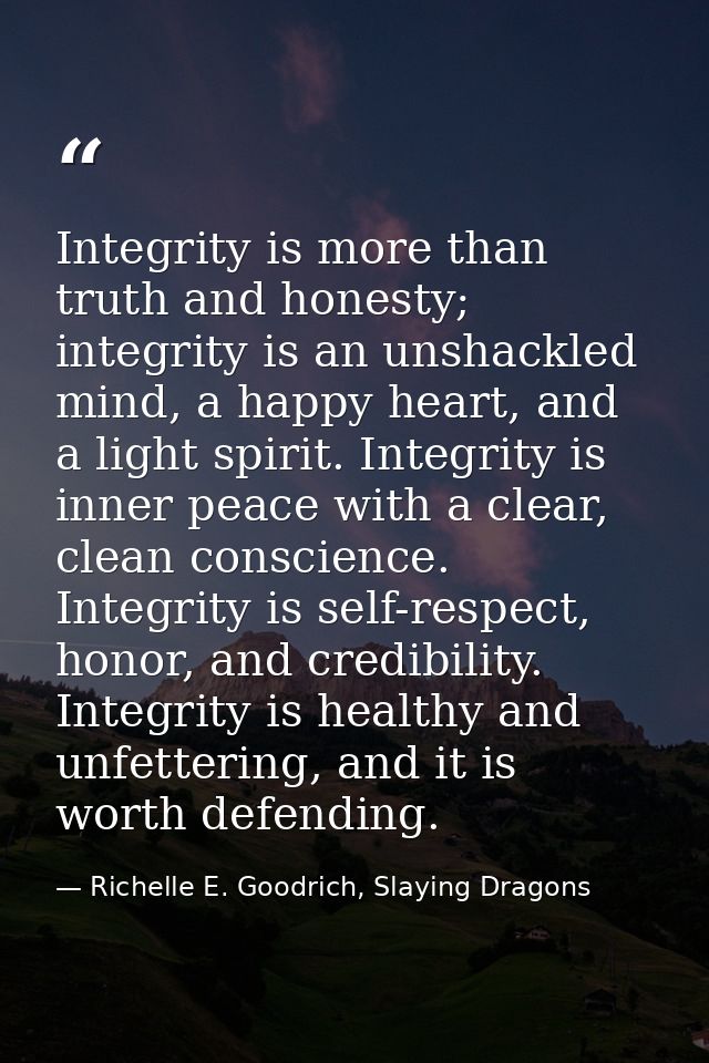 Integrity is more than truth and honesty; integrity is an unshackled mind, a happy heart, and a light spirit. Integrity  — Richelle E. Goodrich, Slaying Dragons
