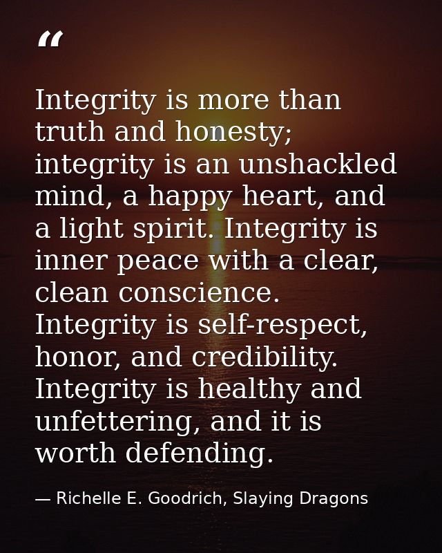 Integrity is more than truth and honesty; integrity is an unshackled mind, a happy heart, and a light spirit. Integrity  — Richelle E. Goodrich, Slaying Dragons