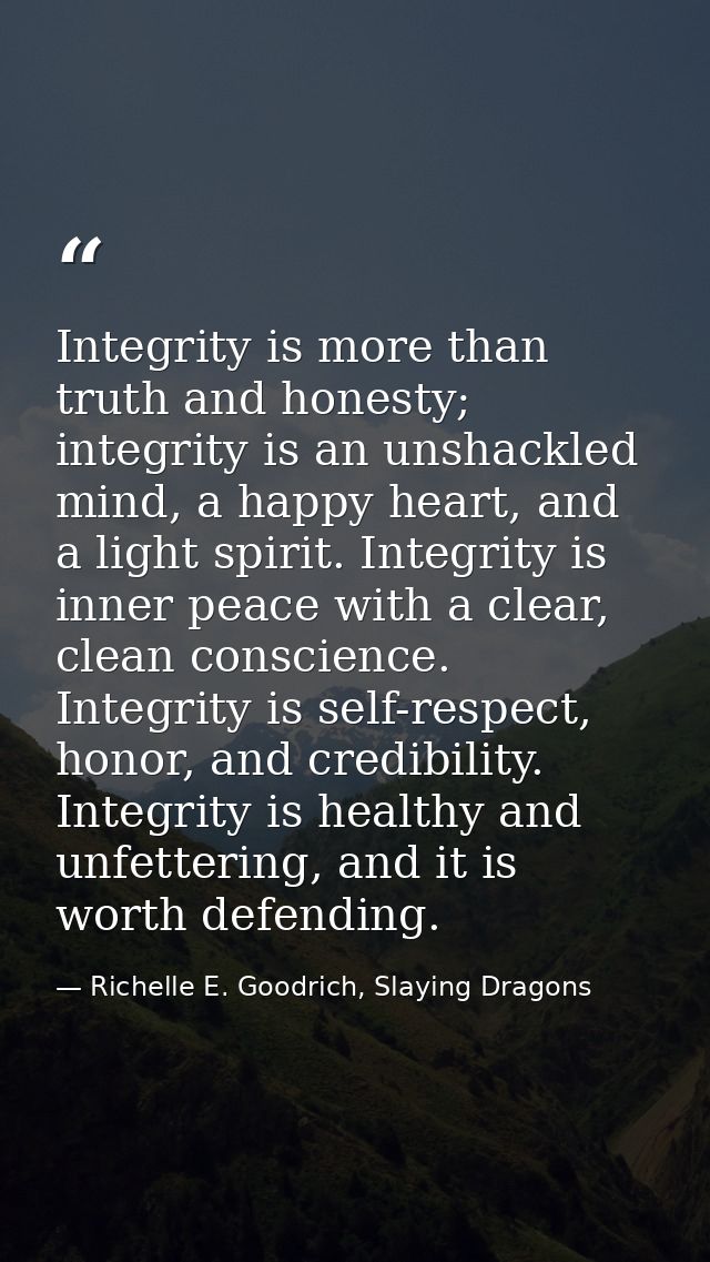 Integrity is more than truth and honesty; integrity is an unshackled mind, a happy heart, and a light spirit. Integrity  — Richelle E. Goodrich, Slaying Dragons