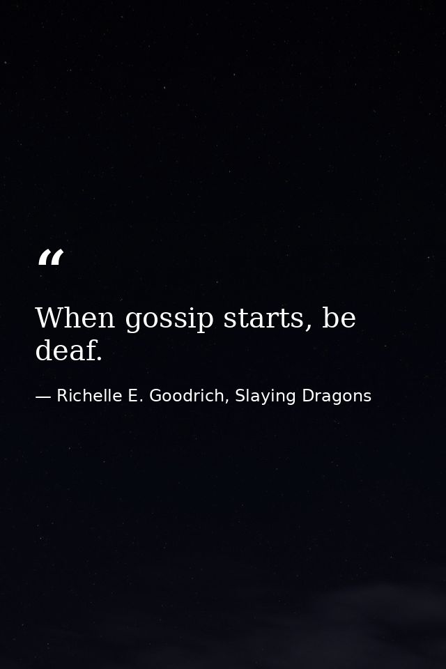When gossip starts, be deaf. — Richelle E. Goodrich, Slaying Dragons