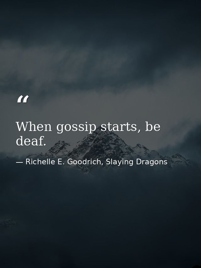 When gossip starts, be deaf. — Richelle E. Goodrich, Slaying Dragons