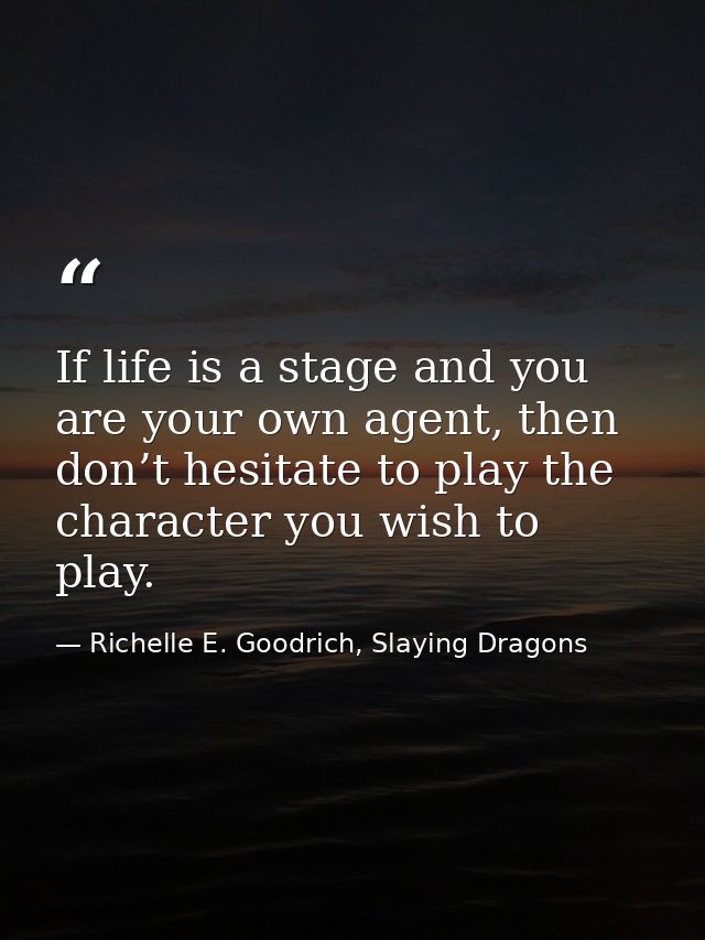 If life is a stage and you are your own agent, then don’t hesitate to play the character you wish to play. — Richelle E. Goodrich, Slaying Dragons