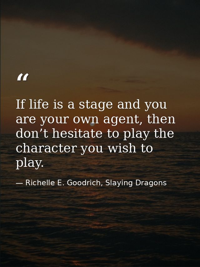 If life is a stage and you are your own agent, then don’t hesitate to play the character you wish to play. — Richelle E. Goodrich, Slaying Dragons